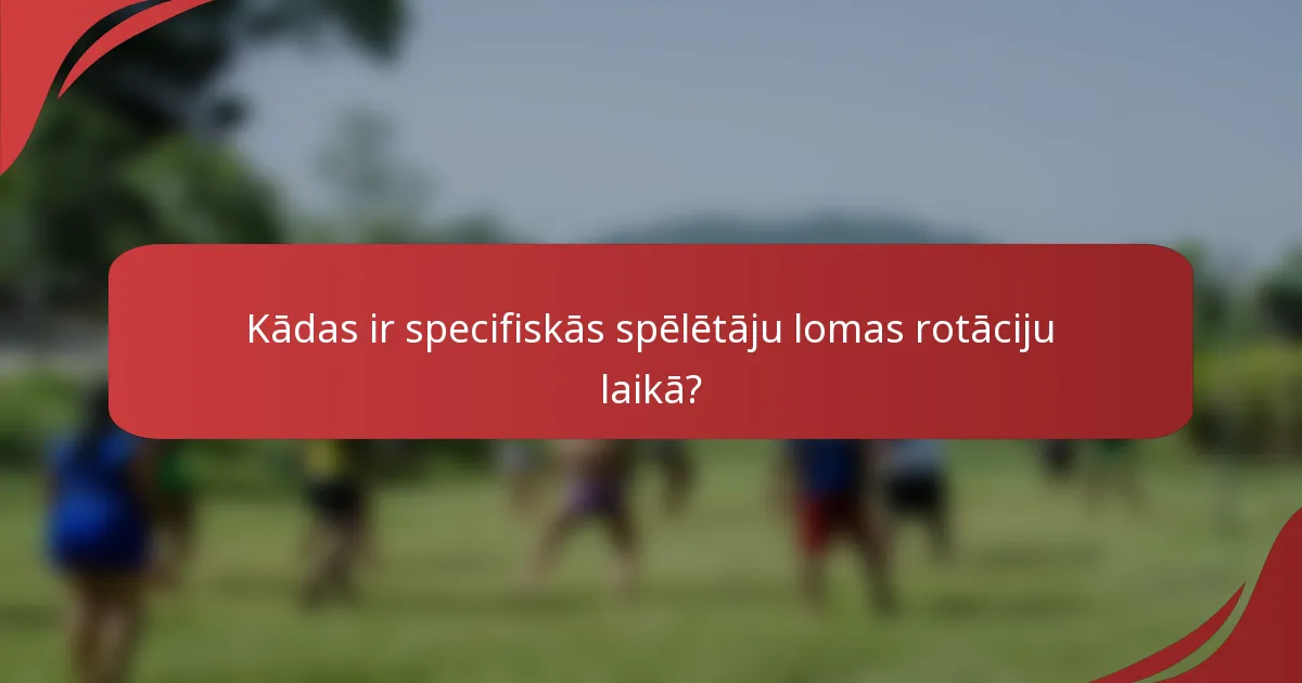 Kādas ir specifiskās spēlētāju lomas rotāciju laikā?